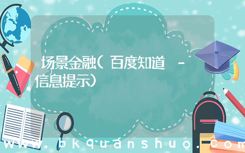场景金融(百度知道 - 信息提示)